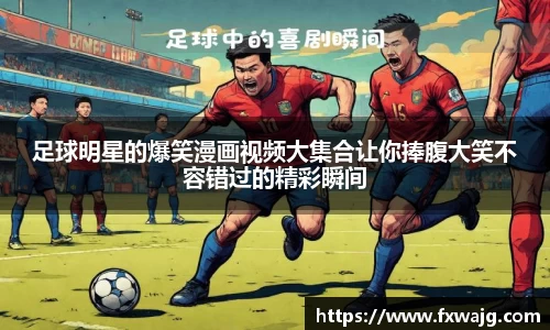 足球明星的爆笑漫画视频大集合让你捧腹大笑不容错过的精彩瞬间