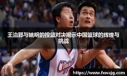 王治郅与姚明的投篮对决揭示中国篮球的辉煌与挑战