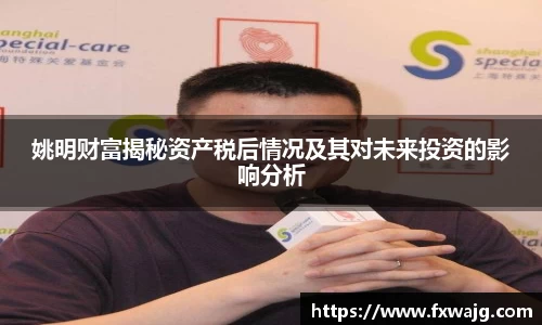 姚明财富揭秘资产税后情况及其对未来投资的影响分析