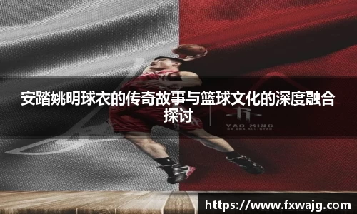 安踏姚明球衣的传奇故事与篮球文化的深度融合探讨