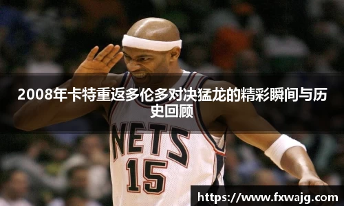 2008年卡特重返多伦多对决猛龙的精彩瞬间与历史回顾