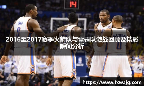 2016至2017赛季火箭队与雷霆队激战回顾及精彩瞬间分析